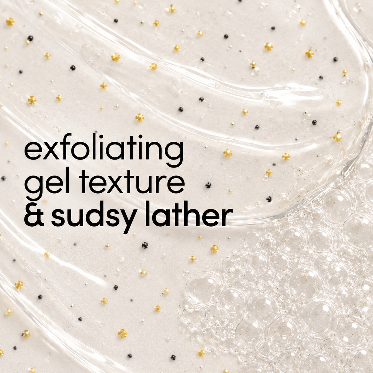 Close-up of a translucent exfoliating gel with visible black and gold specks, overlaid with the text 'exfoliating gel texture & sudsy lather'.